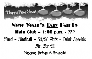 New Year's Day Party, Main Club 1 PM to ?, Food, Football, 50/50 pot, Drink Specials, Please bring a snack